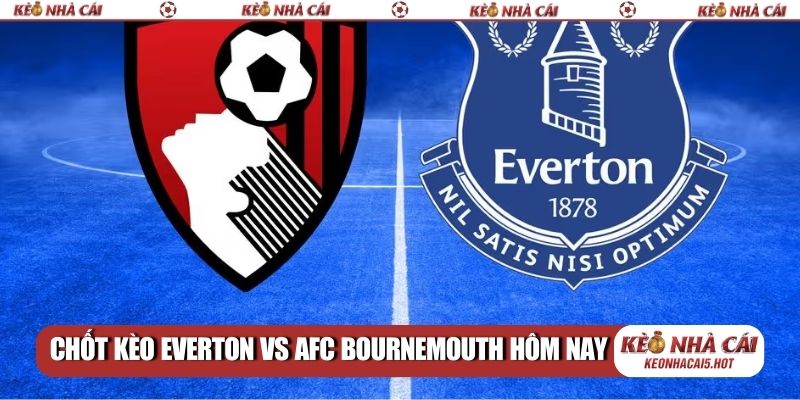 Chốt kèo Everton vs AFC Bournemouth hôm nay