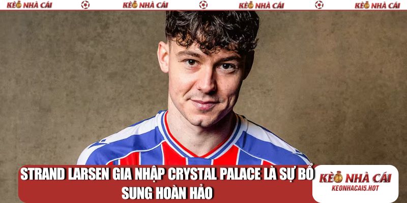 Strand Larsen gia nhập Crystal Palace là sự bổ sung hoàn hảo